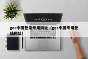 gec中国登录专用网址（gec中国专用登陆网址）