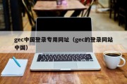 gec中国登录专用网址（gec的登录网站中国）